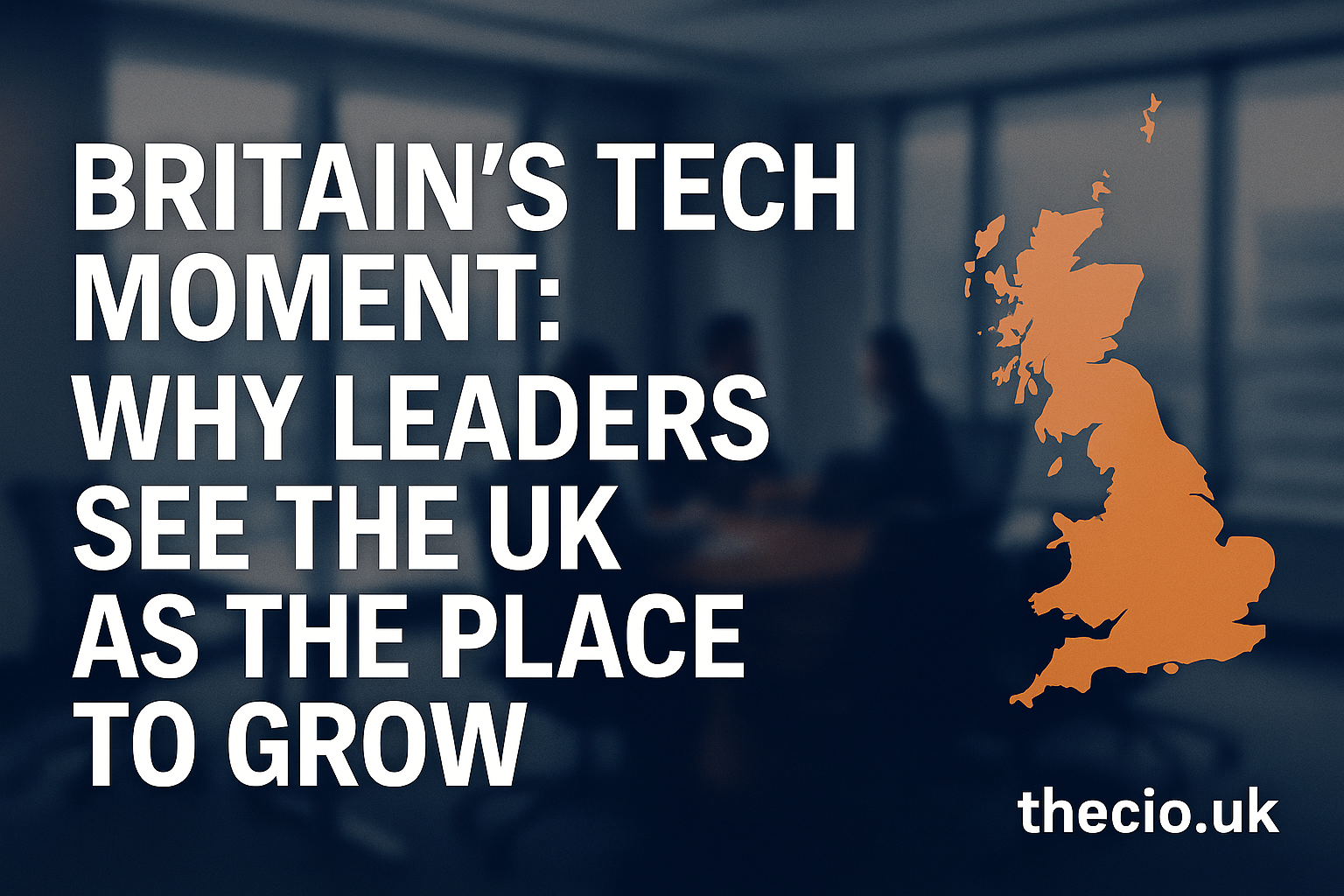 Britain’s Tech Moment: Why Leaders See the UK as the Place to Grow